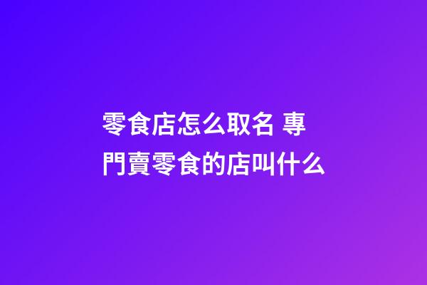 零食店怎么取名 專門賣零食的店叫什么-第1張-店鋪起名-玄機派